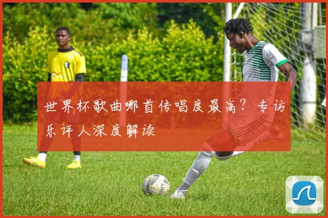 世界杯歌曲哪首传唱度最高?专访乐评人深度解读