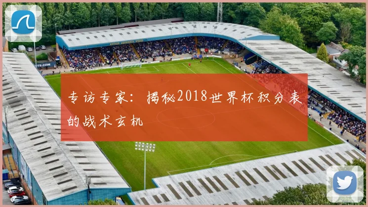 专访专家:揭秘2018世界杯积分表的战术玄机