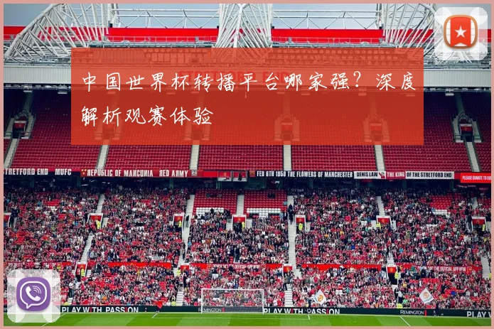 中国世界杯转播平台哪家强?深度解析观赛体验