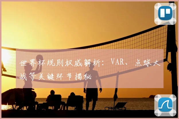 世界杯规则权威解析:VAR、点球大战等关键环节揭秘