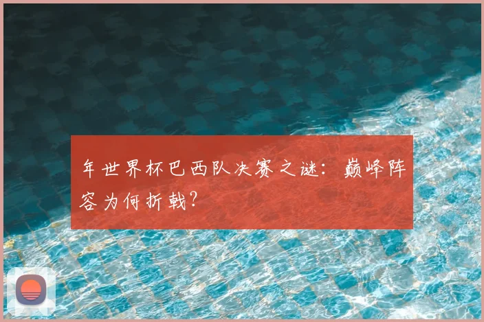 年世界杯巴西队决赛之谜:巅峰阵容为何折戟?