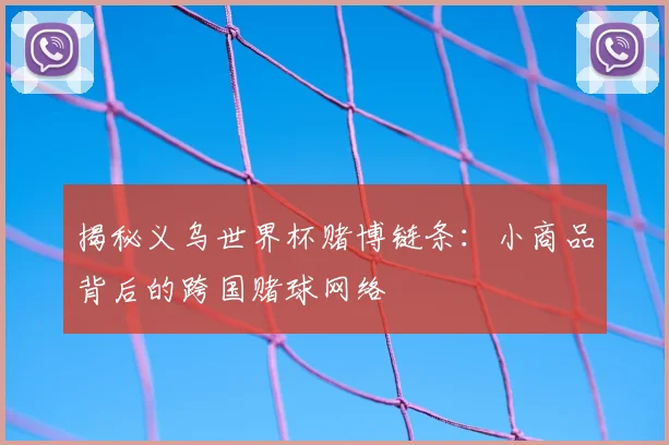 揭秘义乌世界杯赌博链条:小商品背后的跨国赌球网络