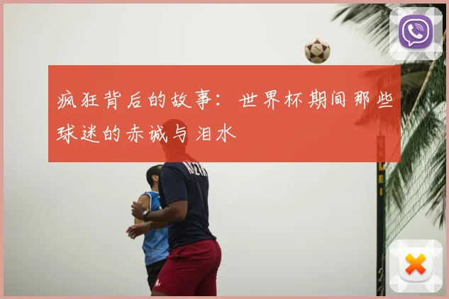 疯狂背后的故事：世界杯期间那些球迷的赤诚与泪水
