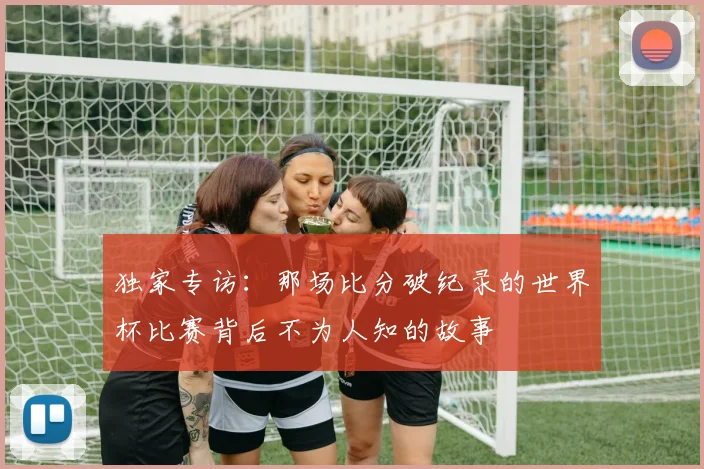独家专访:那场比分破纪录的世界杯比赛背后不为人知的故事
