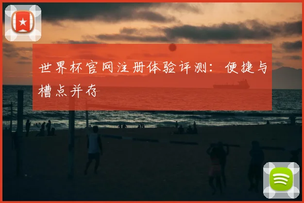 世界杯官网注册体验评测：便捷与槽点并存