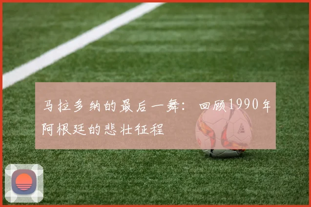马拉多纳的最后一舞：回顾1990年阿根廷的悲壮征程