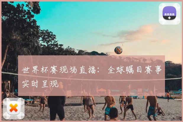 世界杯赛现场直播:全球瞩目赛事实时呈现