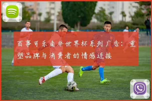 百事可乐南非世界杯系列广告：重塑品牌与消费者的情感连接