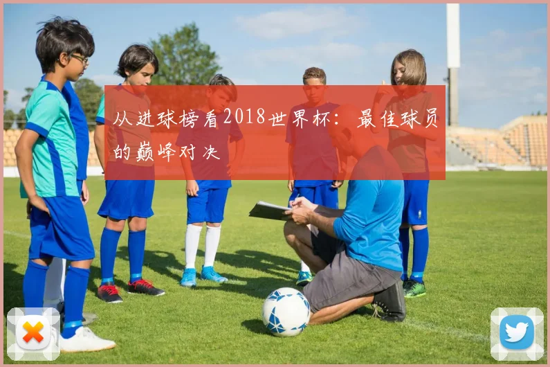 从进球榜看2018世界杯:最佳球员的巅峰对决
