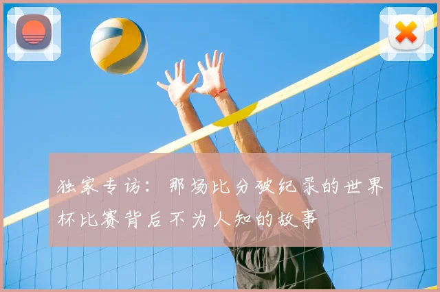 独家专访:那场比分破纪录的世界杯比赛背后不为人知的故事
