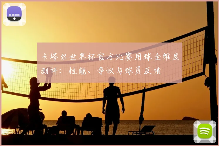 卡塔尔世界杯官方比赛用球全维度测评:性能、争议与球员反馈