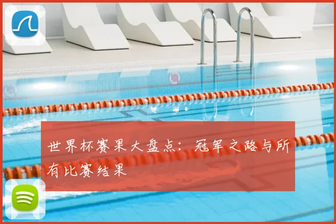 世界杯赛果大盘点:冠军之路与所有比赛结果