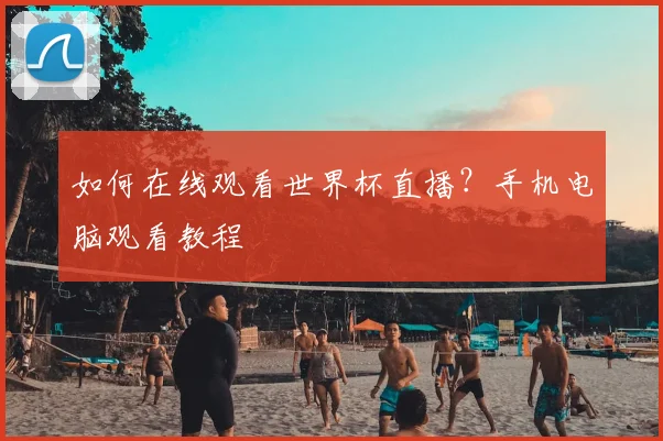 如何在线观看世界杯直播?手机电脑观看教程