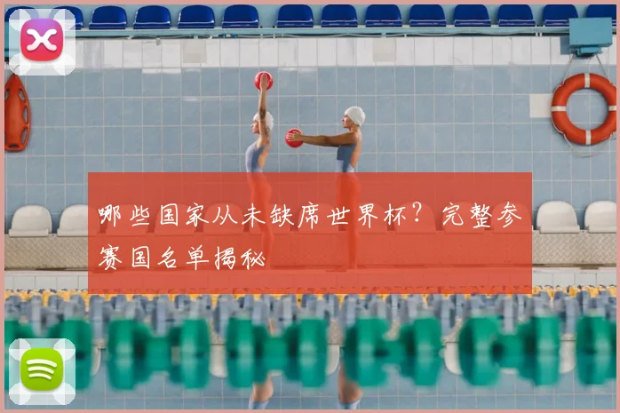 哪些国家从未缺席世界杯?完整参赛国名单揭秘