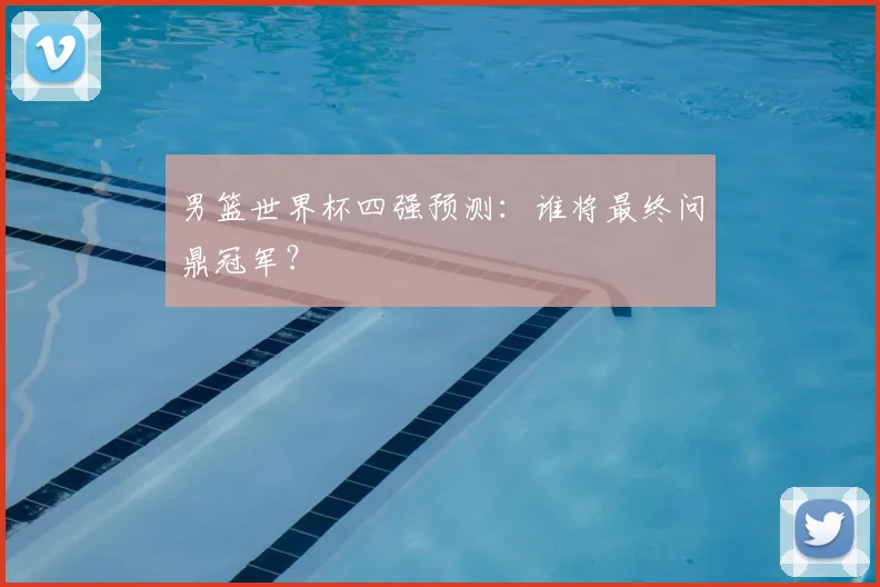 男篮世界杯四强预测:谁将最终问鼎冠军?