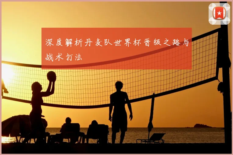 深度解析丹麦队世界杯晋级之路与战术打法