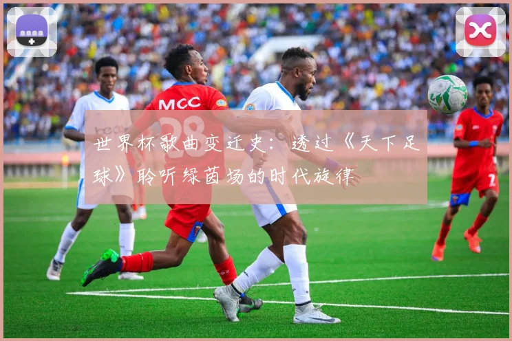 世界杯歌曲变迁史:透过《天下足球》聆听绿茵场的时代旋律