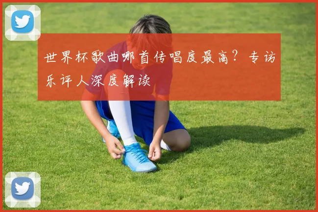世界杯歌曲哪首传唱度最高?专访乐评人深度解读