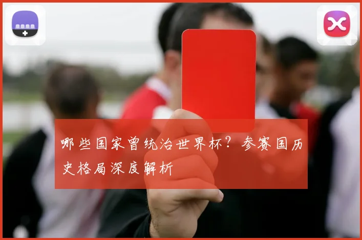 哪些国家曾统治世界杯?参赛国历史格局深度解析