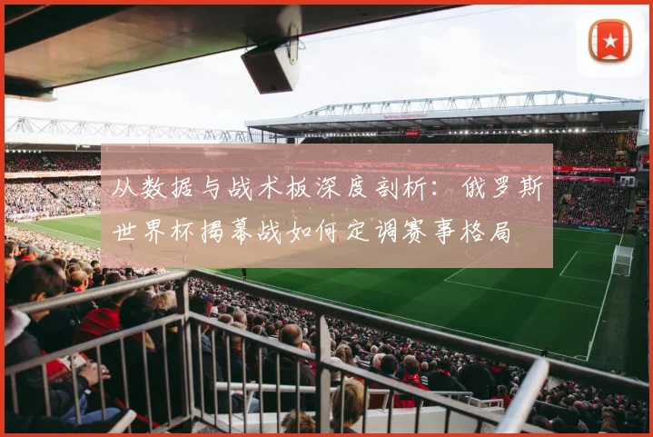 从数据与战术板深度剖析:俄罗斯世界杯揭幕战如何定调赛事格局