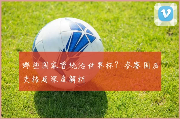 哪些国家曾统治世界杯?参赛国历史格局深度解析
