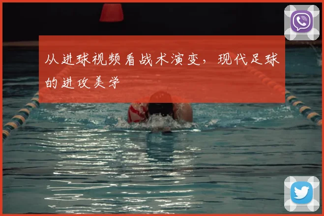 从进球视频看战术演变,现代足球的进攻美学
