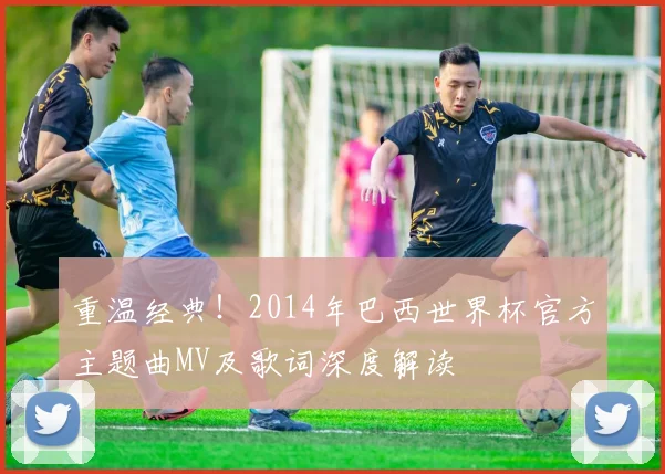 重温经典!2014年巴西世界杯官方主题曲MV及歌词深度解读