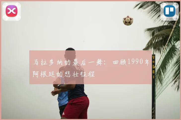马拉多纳的最后一舞：回顾1990年阿根廷的悲壮征程