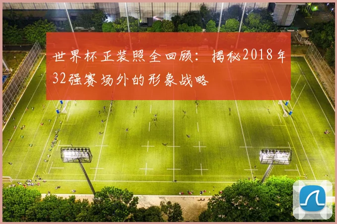 世界杯正装照全回顾：揭秘2018年32强赛场外的形象战略