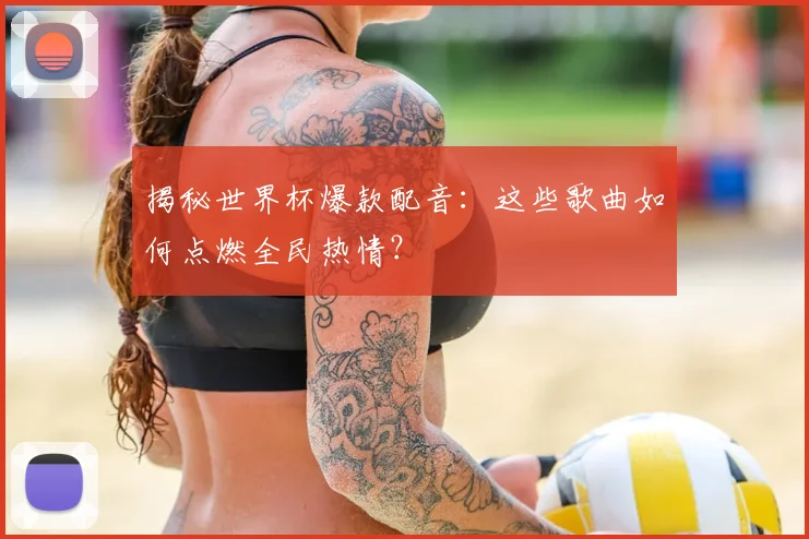 揭秘世界杯爆款配音:这些歌曲如何点燃全民热情?