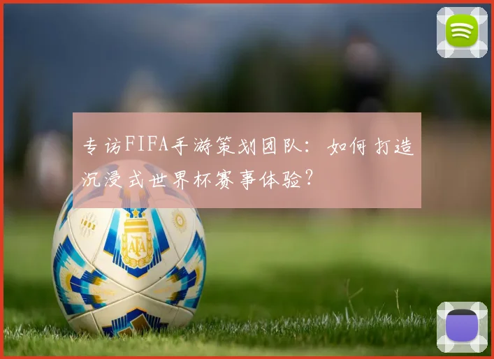 专访FIFA手游策划团队:如何打造沉浸式世界杯赛事体验?