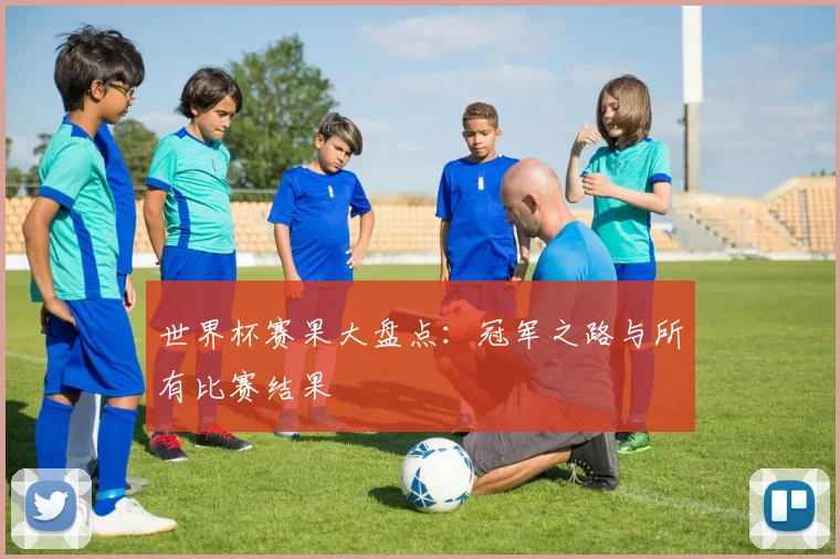 世界杯赛果大盘点:冠军之路与所有比赛结果