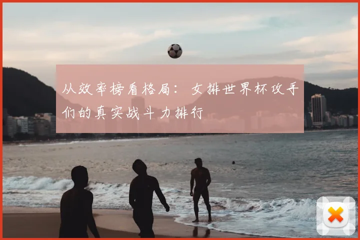 从效率榜看格局:女排世界杯攻手们的真实战斗力排行