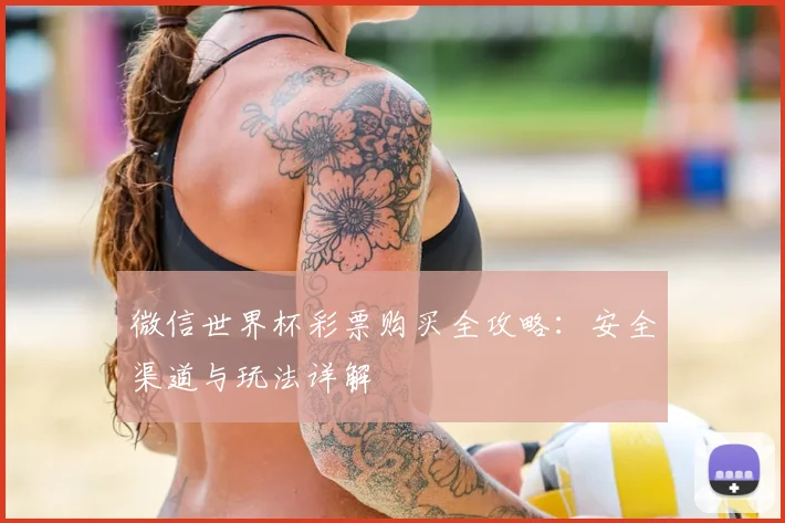 微信世界杯彩票购买全攻略：安全渠道与玩法详解