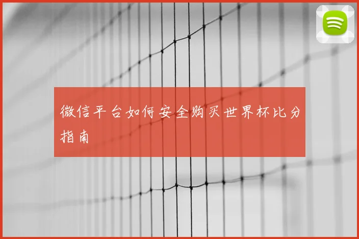 微信平台如何安全购买世界杯比分指南