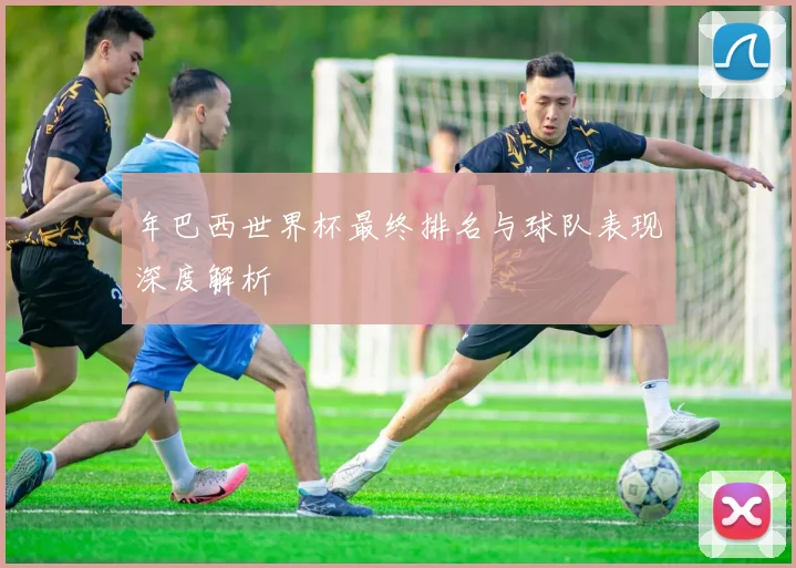 年巴西世界杯最终排名与球队表现深度解析