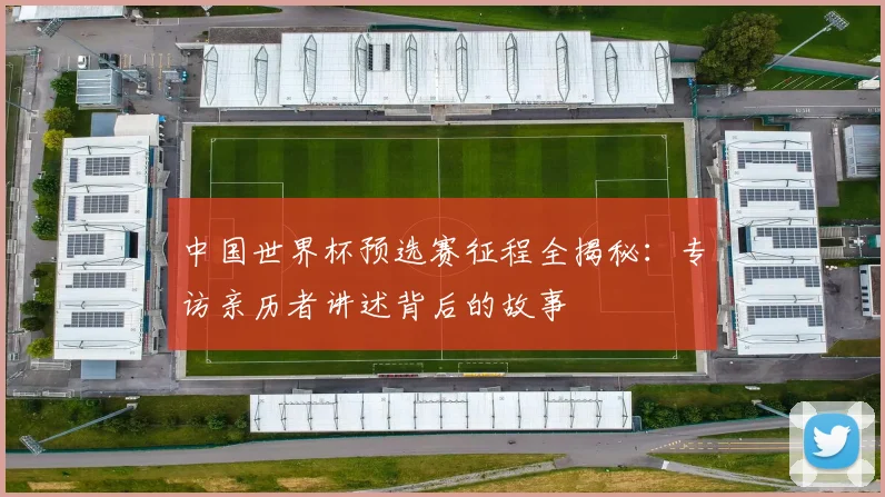中国世界杯预选赛征程全揭秘:专访亲历者讲述背后的故事
