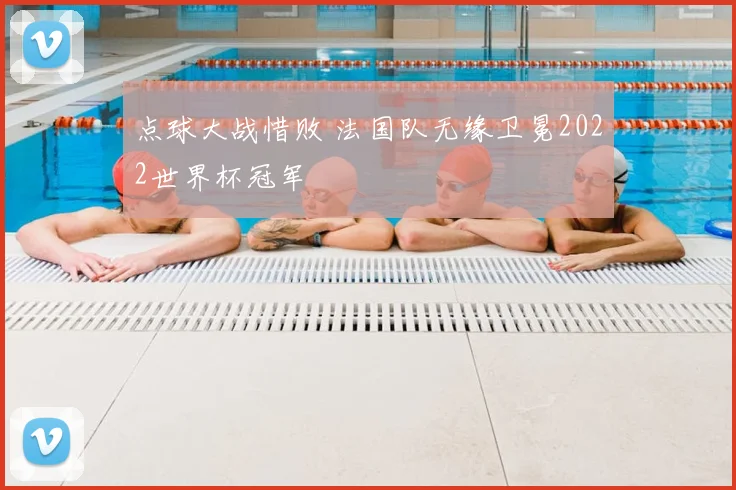 点球大战惜败 法国队无缘卫冕2022世界杯冠军