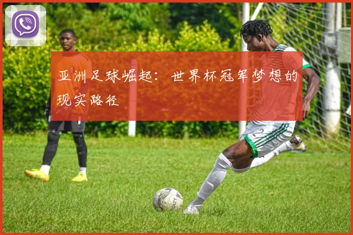 亚洲足球崛起:世界杯冠军梦想的现实路径