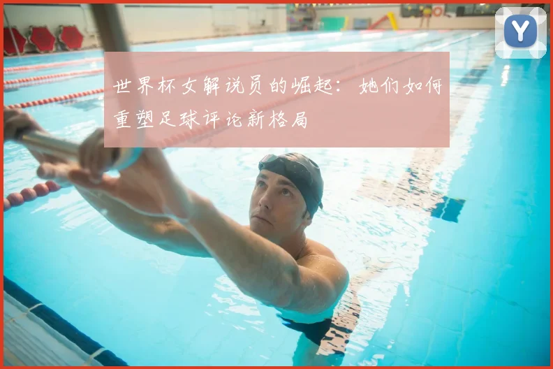 世界杯女解说员的崛起:她们如何重塑足球评论新格局
