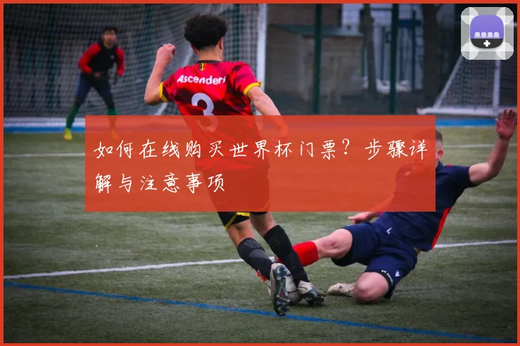 如何在线购买世界杯门票?步骤详解与注意事项