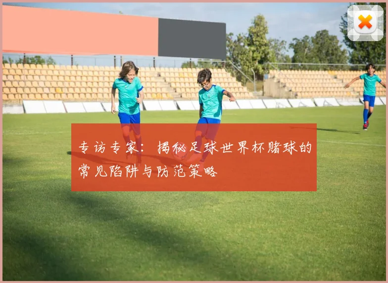 专访专家:揭秘足球世界杯赌球的常见陷阱与防范策略