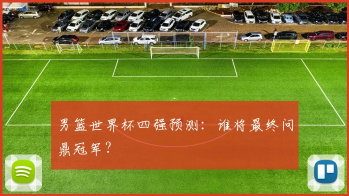 男篮世界杯四强预测：谁将最终问鼎冠军？