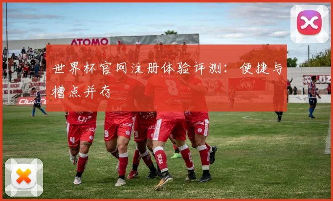 世界杯官网注册体验评测:便捷与槽点并存