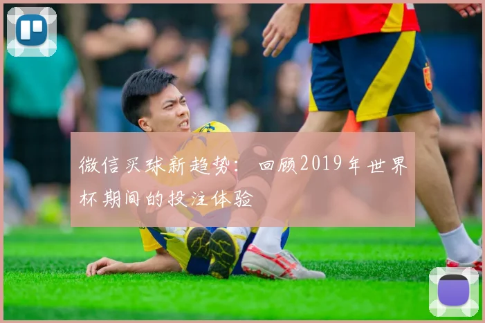 微信买球新趋势：回顾2019年世界杯期间的投注体验