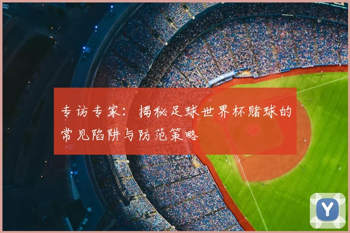 专访专家:揭秘足球世界杯赌球的常见陷阱与防范策略