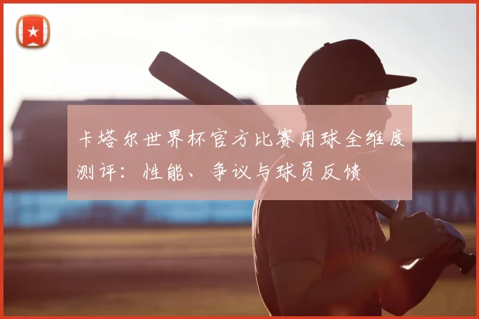 卡塔尔世界杯官方比赛用球全维度测评:性能、争议与球员反馈