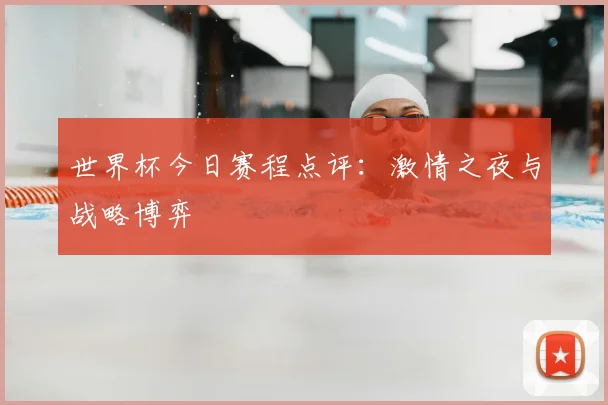 世界杯今日赛程点评:激情之夜与战略博弈