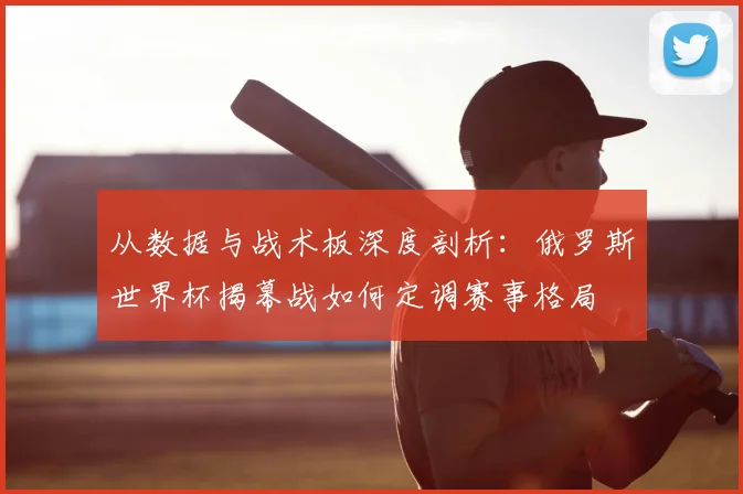从数据与战术板深度剖析:俄罗斯世界杯揭幕战如何定调赛事格局