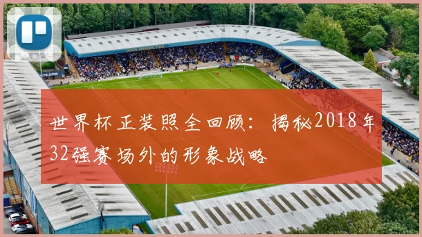 世界杯正装照全回顾:揭秘2018年32强赛场外的形象战略